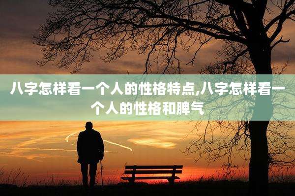 八字怎样看一个人的性格特点,八字怎样看一个人的性格和脾气