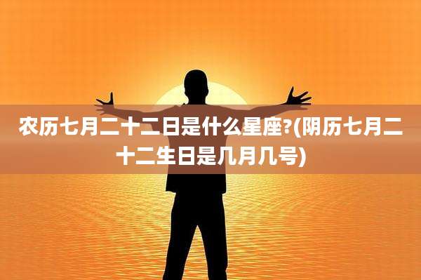 农历七月二十二日是什么星座?(阴历七月二十二生日是几月几号)