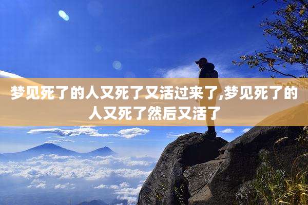 梦见死了的人又死了又活过来了,梦见死了的人又死了然后又活了