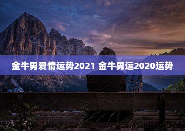金牛男爱情运势2021 金牛男运2020运势