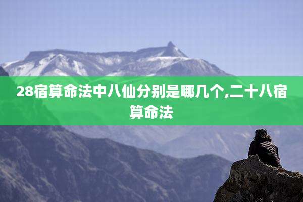28宿算命法中八仙分别是哪几个,二十八宿算命法