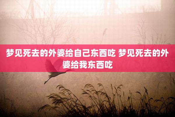梦见死去的外婆给自己东西吃 梦见死去的外婆给我东西吃