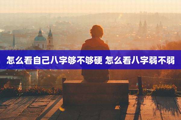 怎么看自己八字够不够硬 怎么看八字弱不弱