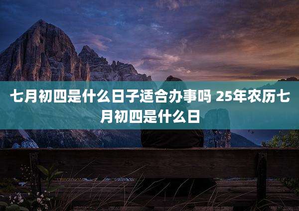 七月初四是什么日子适合办事吗 25年农历七月初四是什么日