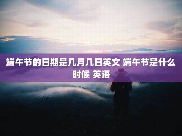 端午节的日期是几月几日英文 端午节是什么时候 英语