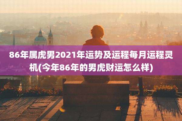 86年属虎男2021年运势及运程每月运程灵机(今年86年的男虎财运怎么样)