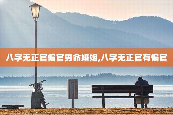 八字无正官偏官男命婚姻,八字无正官有偏官