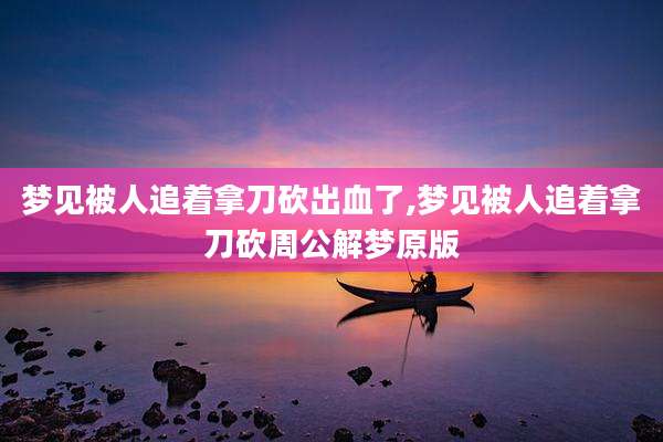 梦见被人追着拿刀砍出血了,梦见被人追着拿刀砍周公解梦原版