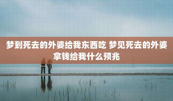 梦到死去的外婆给我东西吃 梦见死去的外婆拿钱给我什么预兆