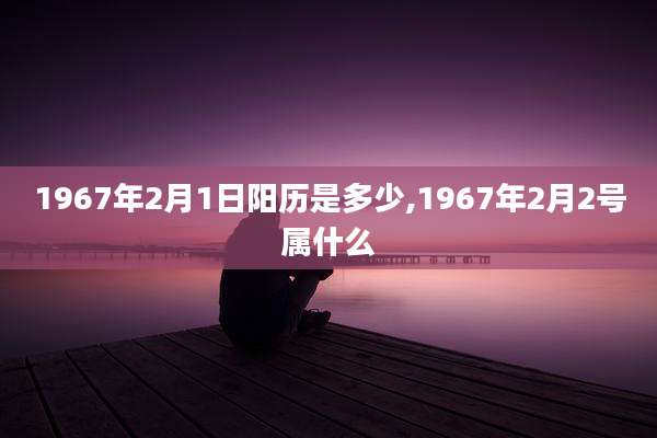 1967年2月1日阳历是多少,1967年2月2号属什么