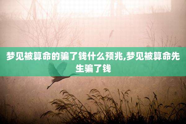 梦见被算命的骗了钱什么预兆,梦见被算命先生骗了钱
