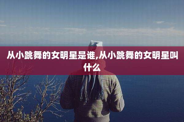 从小跳舞的女明星是谁,从小跳舞的女明星叫什么