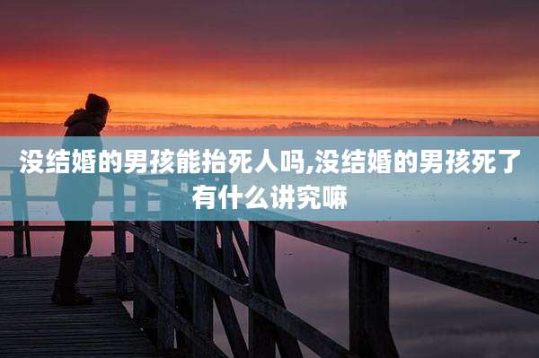 没结婚的男孩能抬死人吗,没结婚的男孩死了有什么讲究嘛