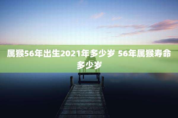 属猴56年出生2021年多少岁 56年属猴寿命多少岁