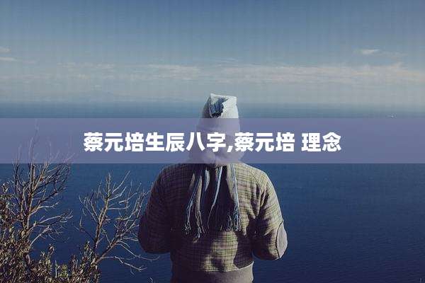蔡元培生辰八字,蔡元培 理念