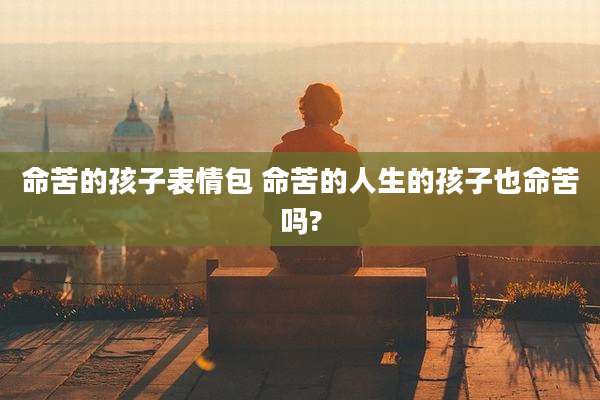 命苦的孩子表情包 命苦的人生的孩子也命苦吗?