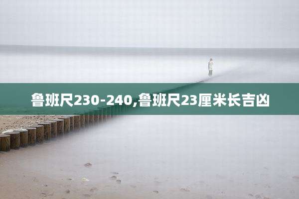 鲁班尺230-240,鲁班尺23厘米长吉凶