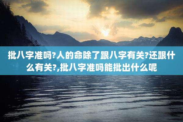 批八字准吗?人的命除了跟八字有关?还跟什么有关?,批八字准吗能批出什么呢