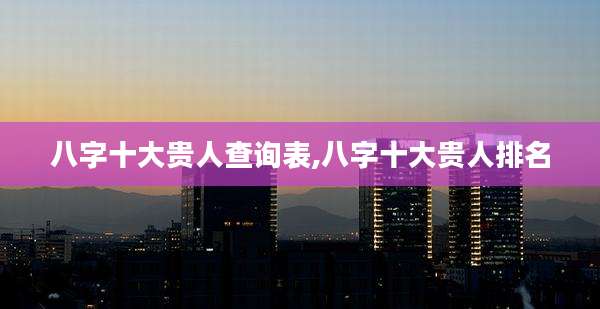 八字十大贵人查询表,八字十大贵人排名