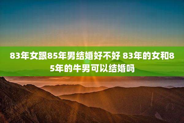 83年女跟85年男结婚好不好 83年的女和85年的牛男可以结婚吗