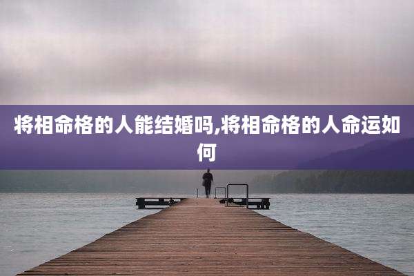 将相命格的人能结婚吗,将相命格的人命运如何