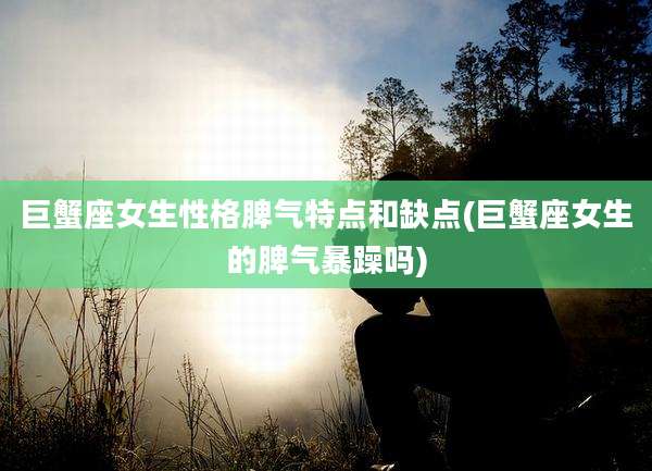 巨蟹座女生性格脾气特点和缺点(巨蟹座女生的脾气暴躁吗)