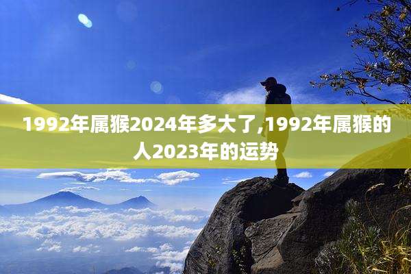 1992年属猴2024年多大了,1992年属猴的人2023年的运势