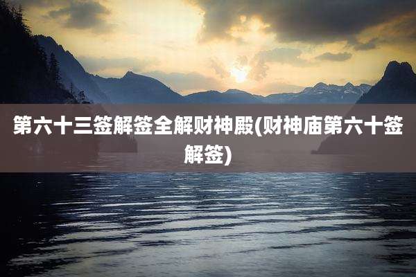 第六十三签解签全解财神殿(财神庙第六十签解签)