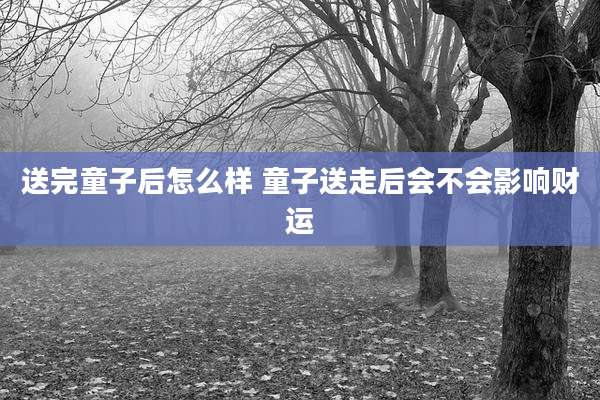 送完童子后怎么样 童子送走后会不会影响财运