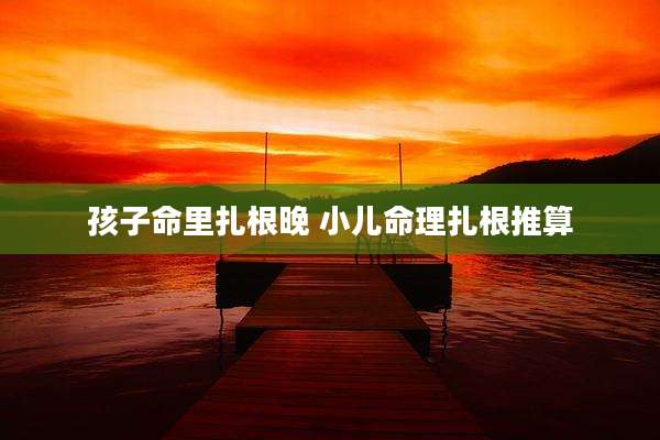 孩子命里扎根晚 小儿命理扎根推算