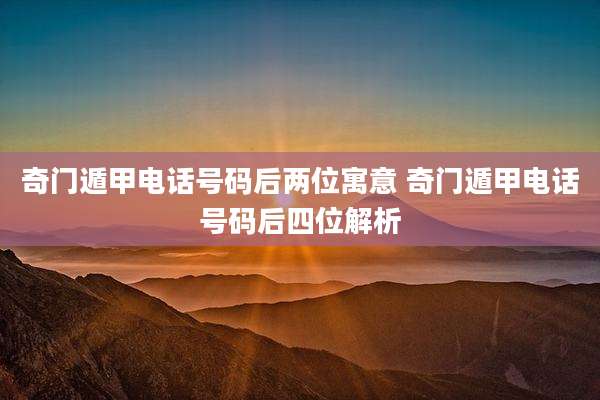 奇门遁甲电话号码后两位寓意 奇门遁甲电话号码后四位解析