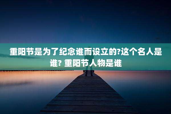 重阳节是为了纪念谁而设立的?这个名人是谁? 重阳节人物是谁