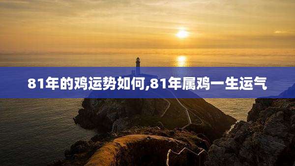 81年的鸡运势如何,81年属鸡一生运气