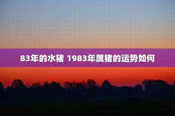 83年的水猪 1983年属猪的运势如何