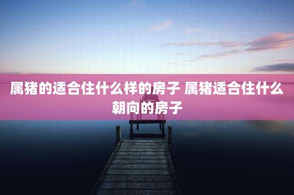 属猪的适合住什么样的房子 属猪适合住什么朝向的房子