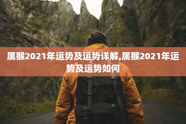 属猴2021年运势及运势详解,属猴2021年运势及运势如何