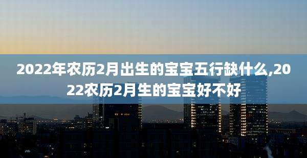 2022年农历2月出生的宝宝五行缺什么,2022农历2月生的宝宝好不好