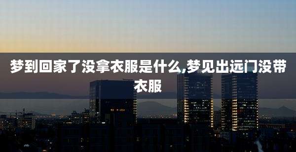 梦到回家了没拿衣服是什么,梦见出远门没带衣服