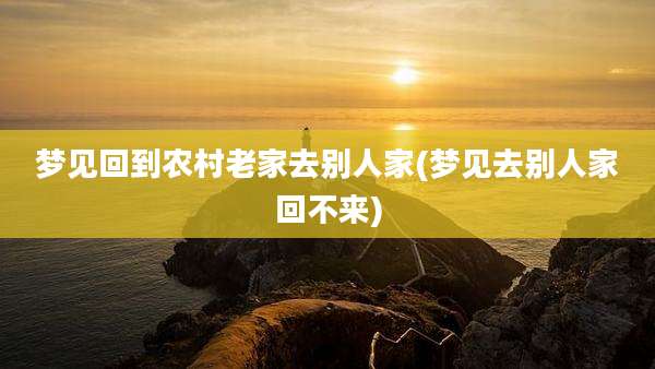 梦见回到农村老家去别人家(梦见去别人家回不来)