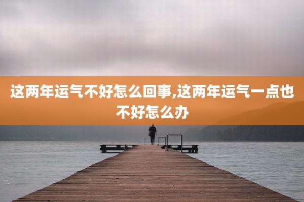 这两年运气不好怎么回事,这两年运气一点也不好怎么办