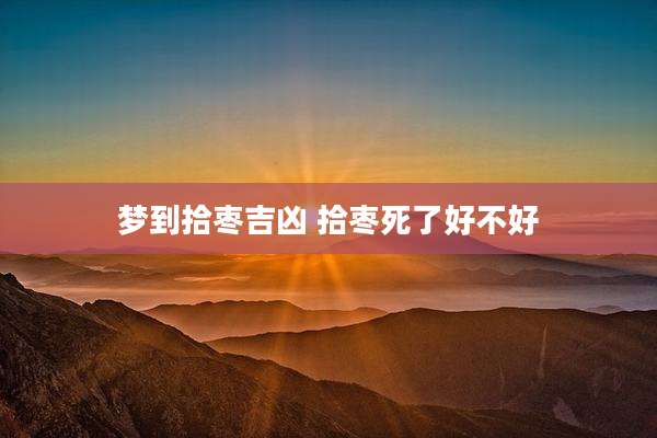 梦到拾枣吉凶 拾枣死了好不好