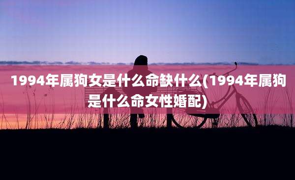 1994年属狗女是什么命缺什么(1994年属狗是什么命女性婚配)
