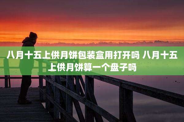 八月十五上供月饼包装盒用打开吗 八月十五上供月饼算一个盘子吗
