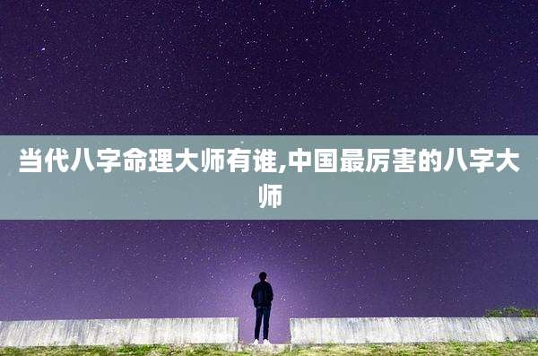 当代八字命理大师有谁,中国最厉害的八字大师