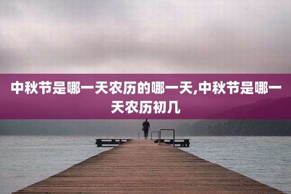 中秋节是哪一天农历的哪一天,中秋节是哪一天农历初几