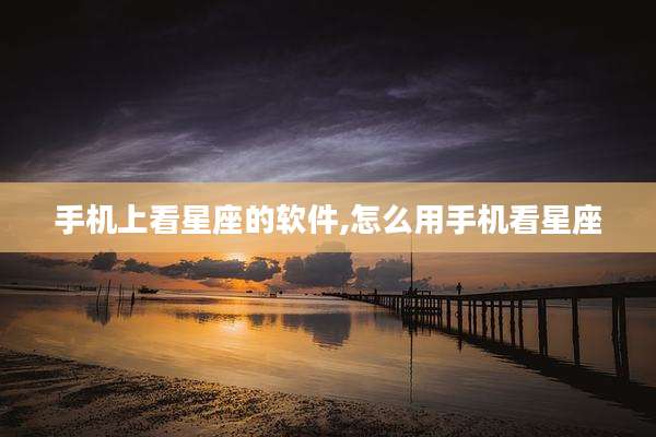 手机上看星座的软件,怎么用手机看星座