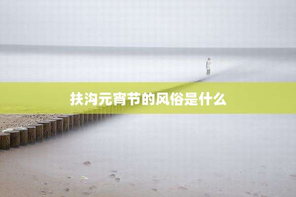 扶沟元宵节的风俗是什么