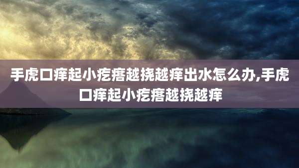 手虎口痒起小疙瘩越挠越痒出水怎么办,手虎口痒起小疙瘩越挠越痒