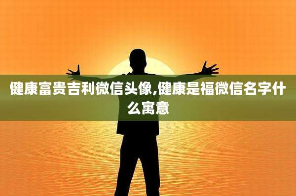 健康富贵吉利微信头像,健康是福微信名字什么寓意