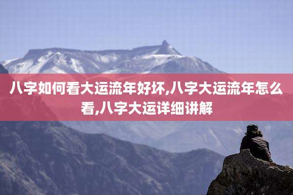 八字如何看大运流年好坏,八字大运流年怎么看,八字大运详细讲解